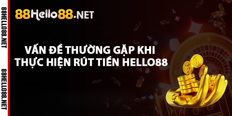Rút Tiền Hello88 - Hướng Dẫn Xử Lý Giao Dịch Nhanh Chóng 4 Những vấn đề thường gặp khi thực hiện rút tiền Hello88